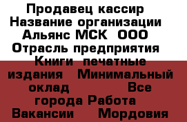 Продавец-кассир › Название организации ­ Альянс-МСК, ООО › Отрасль предприятия ­ Книги, печатные издания › Минимальный оклад ­ 20 000 - Все города Работа » Вакансии   . Мордовия респ.